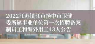 2022江苏镇江市扬中市卫健委所属事业单位第一次招聘备案制员工和编外用工43人公告