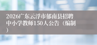 2026广东云浮市郁南县招聘中小学教师150人公告（编制）