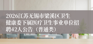 2026江苏无锡市梁溪区卫生健康委下属医疗卫生事业单位招聘42人公告(普通类)