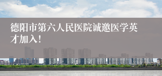 德阳市第六人民医院诚邀医学英才加入！
