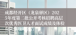 成都经开区（龙泉驿区）2025年度第二批公开考核招聘高层次优秀医卫人才面试成绩及体检有关事项的公告