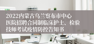 2022内蒙古乌兰察布市中心医院招聘合同制临床护士、检验技师考试疫情防控告知书