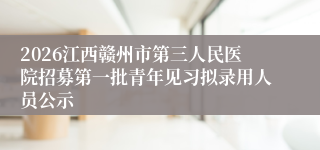 2026江西赣州市第三人民医院招募第一批青年见习拟录用人员公示