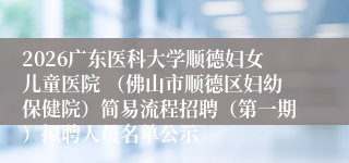 2026广东医科大学顺德妇女儿童医院 （佛山市顺德区妇幼保健院）简易流程招聘（第一期）拟聘人员名单公示