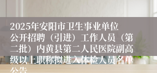 2025年安阳市卫生事业单位公开招聘（引进）工作人员（第二批）内黄县第二人民医院副高级以上职称拟进入体检人员名单公告