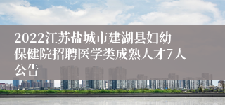 2022江苏盐城市建湖县妇幼保健院招聘医学类成熟人才7人公告