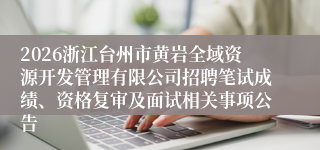2026浙江台州市黄岩全域资源开发管理有限公司招聘笔试成绩、资格复审及面试相关事项公告