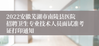 2022安徽芜湖市南陵县医院招聘卫生专业技术人员面试准考证打印通知