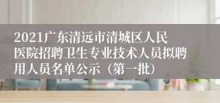 2021广东清远市清城区人民医院招聘卫生专业技术人员拟聘用人员名单公示（第一批）