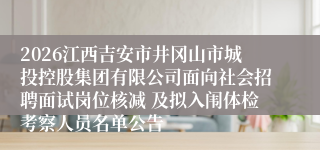 2026江西吉安市井冈山市城投控股集团有限公司面向社会招聘面试岗位核减 及拟入闱体检考察人员名单公告
