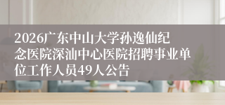 2026广东中山大学孙逸仙纪念医院深汕中心医院招聘事业单位工作人员49人公告