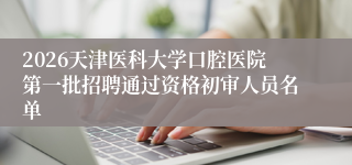 2026天津医科大学口腔医院第一批招聘通过资格初审人员名单