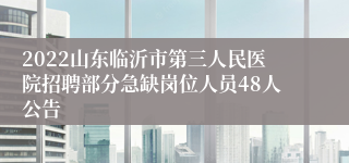 2022山东临沂市第三人民医院招聘部分急缺岗位人员48人公告