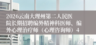 2026云南大理州第二人民医院长期招聘编外精神科医师、编外心理治疗师（心理咨询师）4人公告