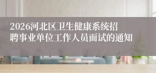 2026河北区卫生健康系统招聘事业单位工作人员面试的通知