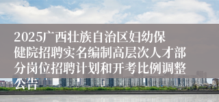 2025广西壮族自治区妇幼保健院招聘实名编制高层次人才部分岗位招聘计划和开考比例调整公告