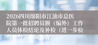 2026四川绵阳市江油市总医院第一批招聘员额（编外）工作人员体检结论及补检（进一步检查）有关事项公告