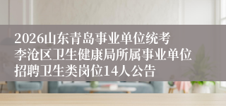 2026山东青岛事业单位统考李沧区卫生健康局所属事业单位招聘卫生类岗位14人公告