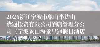 2026浙江宁波市象山半边山紫冠投资有限公司酒店管理分公司(宁波象山海景皇冠假日酒店)招聘9人公告