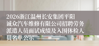 2026浙江温州长安集团平阳诚众汽车维修有限公司招聘劳务派遣人员面试成绩及入围体检人员名单公示