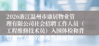 2026浙江温州市康居物业管理有限公司社会招聘工作人员(工程维修技术员)入围体检和背景调查人员名单及体检通知