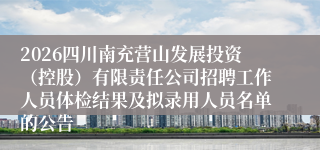 2026四川南充营山发展投资(控股)有限责任公司招聘工作人员体检结果及拟录用人员名单的公告