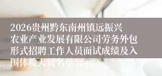 2026贵州黔东南州镇远振兴农业产业发展有限公司劳务外包形式招聘工作人员面试成绩及入围体检人员名单公示