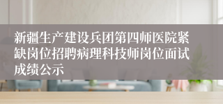 新疆生产建设兵团第四师医院紧缺岗位招聘病理科技师岗位面试成绩公示
