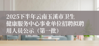 2025下半年云南玉溪市卫生健康服务中心事业单位招聘拟聘用人员公示（第一批）