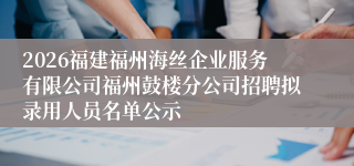 2026福建福州海丝企业服务有限公司福州鼓楼分公司招聘拟录用人员名单公示