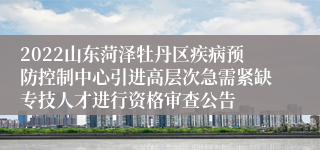 2022山东菏泽牡丹区疾病预防控制中心引进高层次急需紧缺专技人才进行资格审查公告