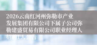2026云南红河州弥勒市产业发展集团有限公司下属子公司弥勒建盛贸易有限公司职业经理人招聘1人公告