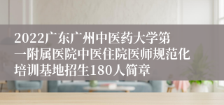 2022广东广州中医药大学第一附属医院中医住院医师规范化培训基地招生180人简章