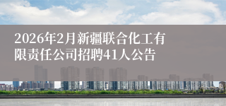 2026年2月新疆联合化工有限责任公司招聘41人公告