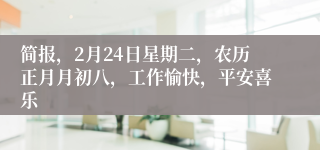 简报,2月24日星期二,农历正月月初八,工作愉快,平安喜乐