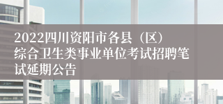 2022四川资阳市各县（区）综合卫生类事业单位考试招聘笔试延期公告