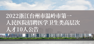 2022浙江台州市温岭市第一人民医院招聘医学卫生类高层次人才10人公告