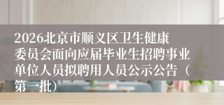2026北京市顺义区卫生健康委员会面向应届毕业生招聘事业单位人员拟聘用人员公示公告(第一批)