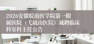 2026安徽皖南医学院第一附属医院（弋矶山医院）诚聘临床科室科主任公告