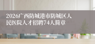 2026广西防城港市防城区人民医院人才招聘74人简章