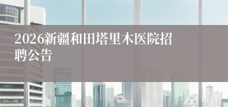 2026新疆和田塔里木医院招聘公告
