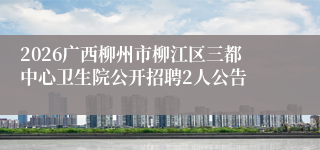 2026广西柳州市柳江区三都中心卫生院公开招聘2人公告