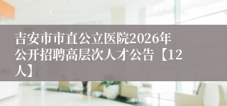 吉安市市直公立医院2026年公开招聘高层次人才公告【12人】