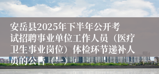安岳县2025年下半年公开考试招聘事业单位工作人员(医疗卫生事业岗位)体检环节递补人员的公告(一)