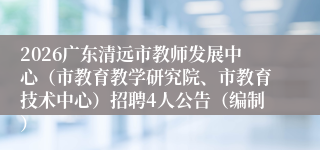 2026广东清远市教师发展中心(市教育教学研究院、市教育技术中心)招聘4人公告(编制)