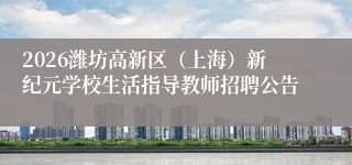 2026潍坊高新区(上海)新纪元学校生活指导教师招聘公告