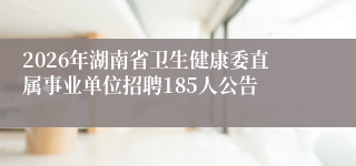 2026年湖南省卫生健康委直属事业单位招聘185人公告