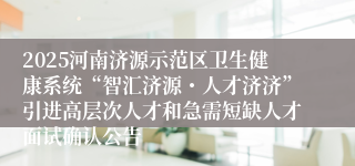 2025河南济源示范区卫生健康系统“智汇济源・人才济济”引进高层次人才和急需短缺人才面试确认公告
