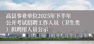 高县事业单位2025年下半年公开考试招聘工作人员（卫生类）拟聘用人员公示