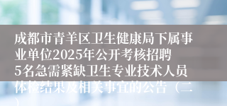 成都市青羊区卫生健康局下属事业单位2025年公开考核招聘5名急需紧缺卫生专业技术人员体检结果及相关事宜的公告（二）